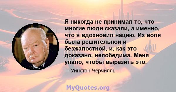 Я никогда не принимал то, что многие люди сказали, а именно, что я вдохновил нацию. Их воля была решительной и безжалостной, и, как это доказано, непобедима. Меня упало, чтобы выразить это.