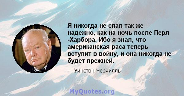 Я никогда не спал так же надежно, как на ночь после Перл -Харбора. Ибо я знал, что американская раса теперь вступит в войну, и она никогда не будет прежней.