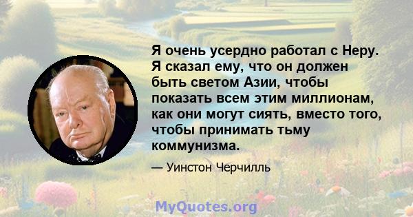 Я очень усердно работал с Неру. Я сказал ему, что он должен быть светом Азии, чтобы показать всем этим миллионам, как они могут сиять, вместо того, чтобы принимать тьму коммунизма.