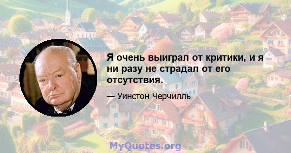 Я очень выиграл от критики, и я ни разу не страдал от его отсутствия.