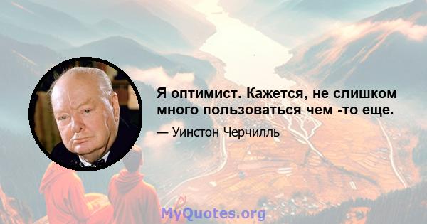 Я оптимист. Кажется, не слишком много пользоваться чем -то еще.