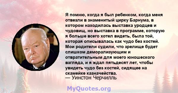 Я помню, когда я был ребенком, когда меня отвезли в знаменитый цирку Барнума, в котором находилась выставка уродцев и чудовищ, но выставка в программе, которую я больше всего хотел видеть, была той, которая описывалась