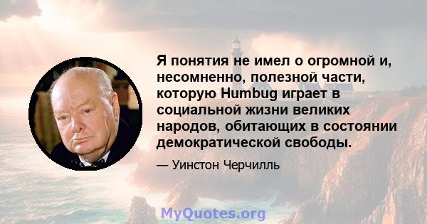 Я понятия не имел о огромной и, несомненно, полезной части, которую Humbug играет в социальной жизни великих народов, обитающих в состоянии демократической свободы.