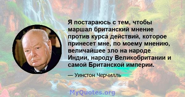 Я постараюсь с тем, чтобы маршал британский мнение против курса действий, которое принесет мне, по моему мнению, величайшее зло на народе Индии, народу Великобритании и самой Британской империи.