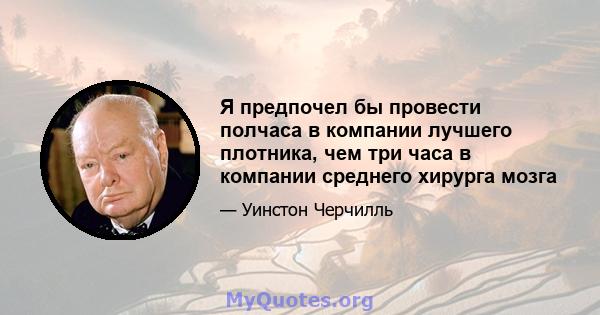 Я предпочел бы провести полчаса в компании лучшего плотника, чем три часа в компании среднего хирурга мозга