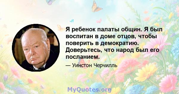 Я ребенок палаты общин. Я был воспитан в доме отцов, чтобы поверить в демократию. Доверьтесь, что народ был его посланием.