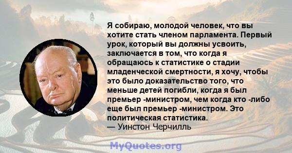 Я собираю, молодой человек, что вы хотите стать членом парламента. Первый урок, который вы должны усвоить, заключается в том, что когда я обращаюсь к статистике о стадии младенческой смертности, я хочу, чтобы это было