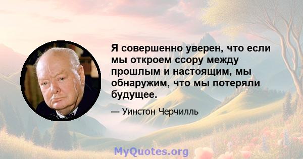 Я совершенно уверен, что если мы откроем ссору между прошлым и настоящим, мы обнаружим, что мы потеряли будущее.