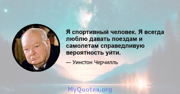 Я спортивный человек. Я всегда люблю давать поездам и самолетам справедливую вероятность уйти.