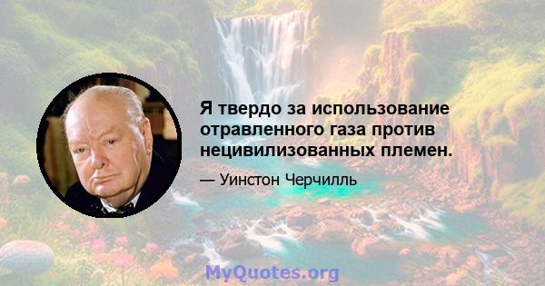 Я твердо за использование отравленного газа против нецивилизованных племен.