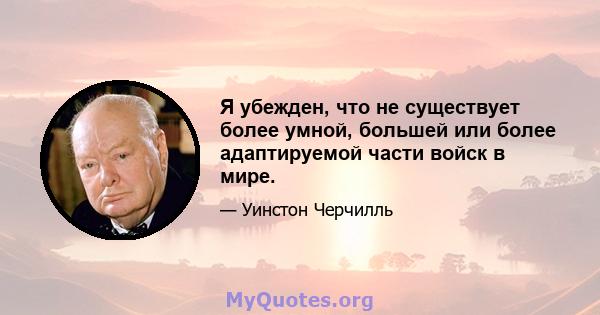 Я убежден, что не существует более умной, большей или более адаптируемой части войск в мире.