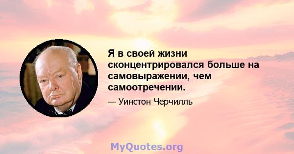 Я в своей жизни сконцентрировался больше на самовыражении, чем самоотречении.