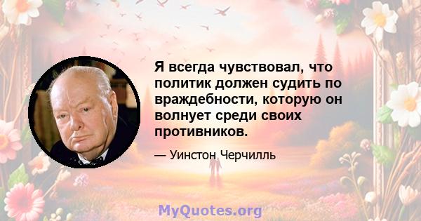 Я всегда чувствовал, что политик должен судить по враждебности, которую он волнует среди своих противников.