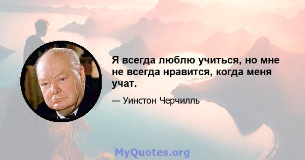 Я всегда люблю учиться, но мне не всегда нравится, когда меня учат.