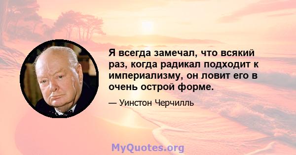 Я всегда замечал, что всякий раз, когда радикал подходит к империализму, он ловит его в очень острой форме.