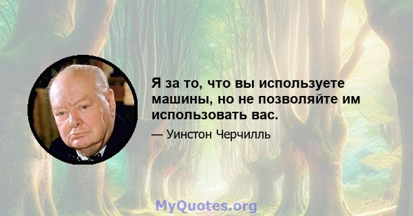 Я за то, что вы используете машины, но не позволяйте им использовать вас.