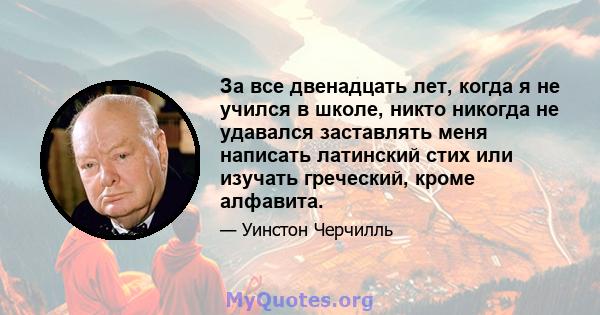 За все двенадцать лет, когда я не учился в школе, никто никогда не удавался заставлять меня написать латинский стих или изучать греческий, кроме алфавита.