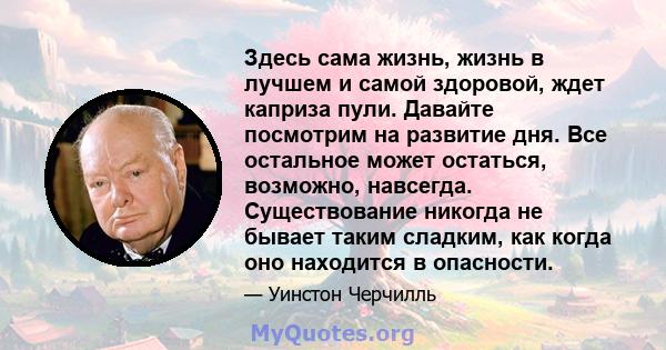 Здесь сама жизнь, жизнь в лучшем и самой здоровой, ждет каприза пули. Давайте посмотрим на развитие дня. Все остальное может остаться, возможно, навсегда. Существование никогда не бывает таким сладким, как когда оно