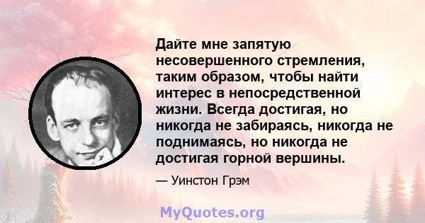 Дайте мне запятую несовершенного стремления, таким образом, чтобы найти интерес в непосредственной жизни. Всегда достигая, но никогда не забираясь, никогда не поднимаясь, но никогда не достигая горной вершины.