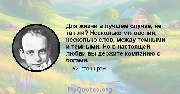 Для жизни в лучшем случае, не так ли? Несколько мгновений, несколько слов, между темными и темными. Но в настоящей любви вы держите компанию с богами.