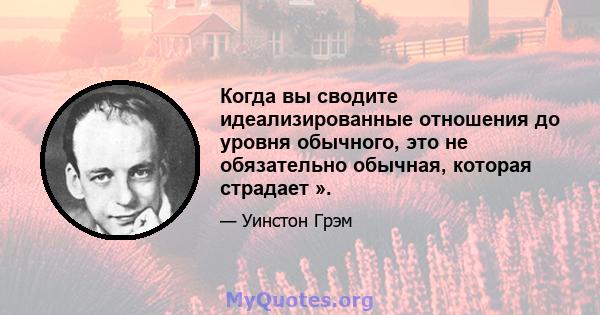 Когда вы сводите идеализированные отношения до уровня обычного, это не обязательно обычная, которая страдает ».