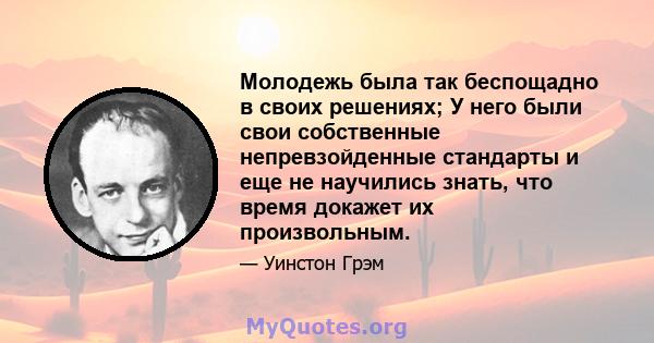 Молодежь была так беспощадно в своих решениях; У него были свои собственные непревзойденные стандарты и еще не научились знать, что время докажет их произвольным.