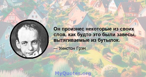 Он произнес некоторые из своих слов, как будто это были завесы, вытягиваемые из бутылок.