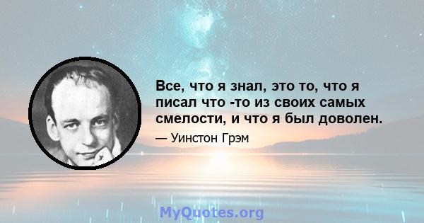 Все, что я знал, это то, что я писал что -то из своих самых смелости, и что я был доволен.