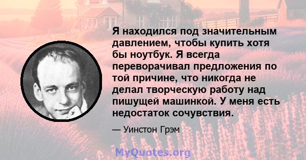 Я находился под значительным давлением, чтобы купить хотя бы ноутбук. Я всегда переворачивал предложения по той причине, что никогда не делал творческую работу над пишущей машинкой. У меня есть недостаток сочувствия.