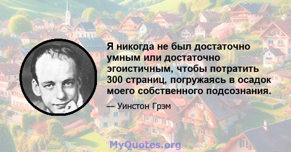 Я никогда не был достаточно умным или достаточно эгоистичным, чтобы потратить 300 страниц, погружаясь в осадок моего собственного подсознания.