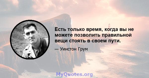 Есть только время, когда вы не можете позволить правильной вещи стоять в своем пути.