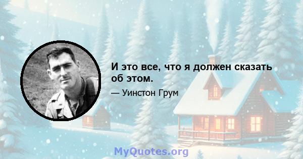 И это все, что я должен сказать об этом.