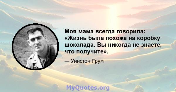 Моя мама всегда говорила: «Жизнь была похожа на коробку шоколада. Вы никогда не знаете, что получите».