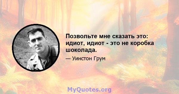 Позвольте мне сказать это: идиот, идиот - это не коробка шоколада.