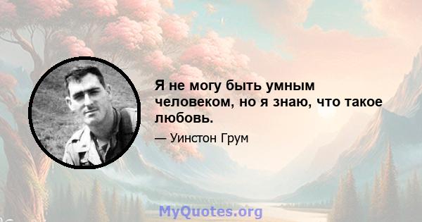 Я не могу быть умным человеком, но я знаю, что такое любовь.