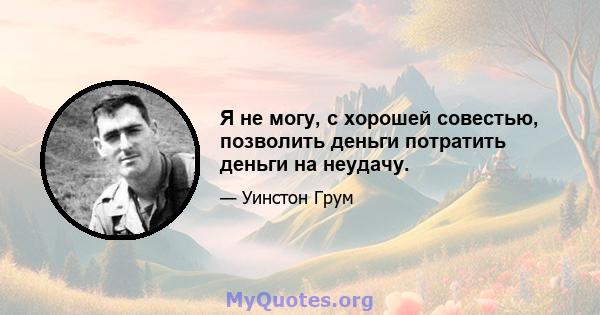 Я не могу, с хорошей совестью, позволить деньги потратить деньги на неудачу.