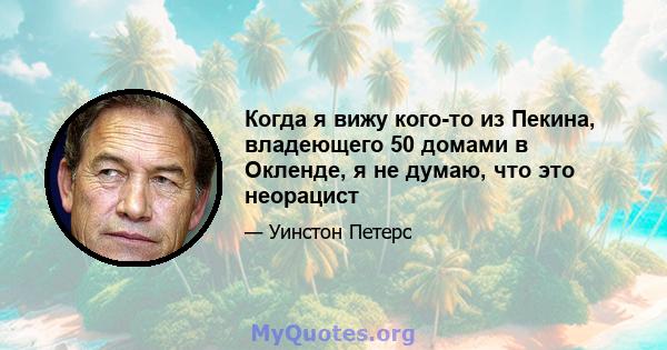 Когда я вижу кого-то из Пекина, владеющего 50 домами в Окленде, я не думаю, что это неорацист