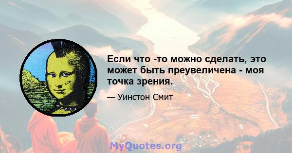 Если что -то можно сделать, это может быть преувеличена - моя точка зрения.