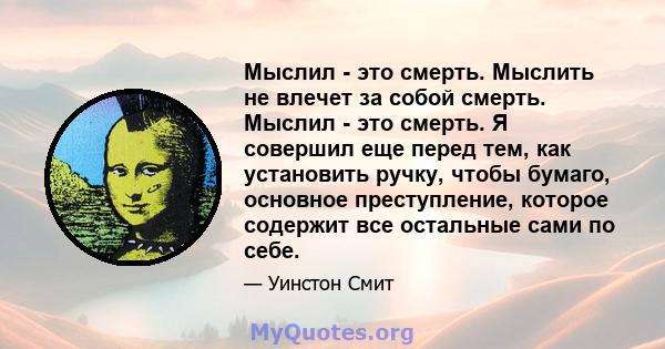 Мыслил - это смерть. Мыслить не влечет за собой смерть. Мыслил - это смерть. Я совершил еще перед тем, как установить ручку, чтобы бумаго, основное преступление, которое содержит все остальные сами по себе.