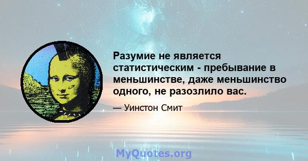 Разумие не является статистическим - пребывание в меньшинстве, даже меньшинство одного, не разозлило вас.