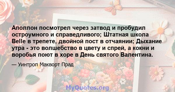 Аполлон посмотрел через затвод и пробудил остроумного и справедливого; Штатная школа Belle в трепете, двойной пост в отчаянии; Дыхание утра - это волшебство в цвету и спрей, а кокни и воробья поют в хоре в День святого