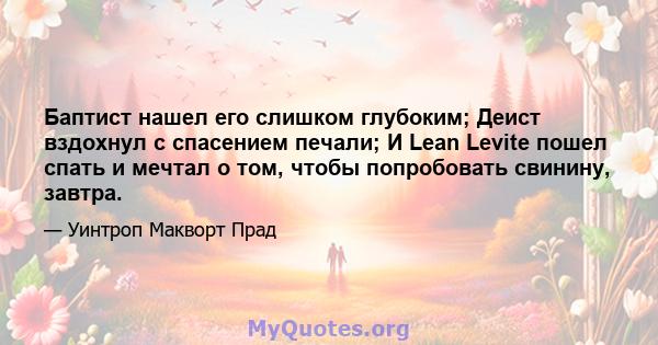 Баптист нашел его слишком глубоким; Деист вздохнул с спасением печали; И Lean Levite пошел спать и мечтал о том, чтобы попробовать свинину, завтра.