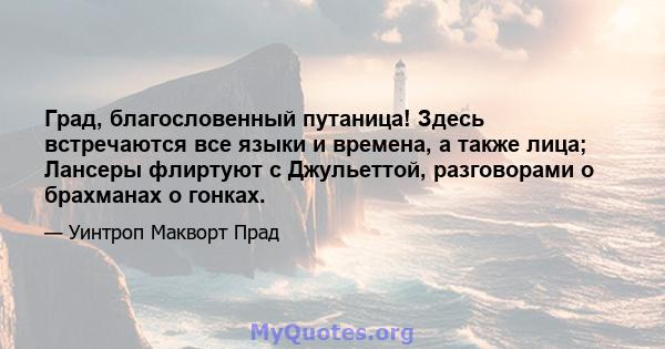 Град, благословенный путаница! Здесь встречаются все языки и времена, а также лица; Лансеры флиртуют с Джульеттой, разговорами о брахманах о гонках.