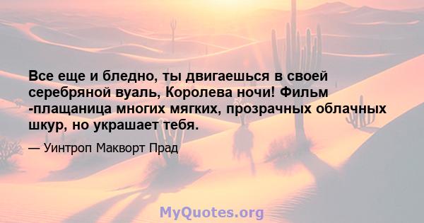 Все еще и бледно, ты двигаешься в своей серебряной вуаль, Королева ночи! Фильм -плащаница многих мягких, прозрачных облачных шкур, но украшает тебя.