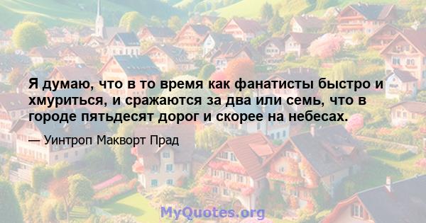 Я думаю, что в то время как фанатисты быстро и хмуриться, и сражаются за два или семь, что в городе пятьдесят дорог и скорее на небесах.