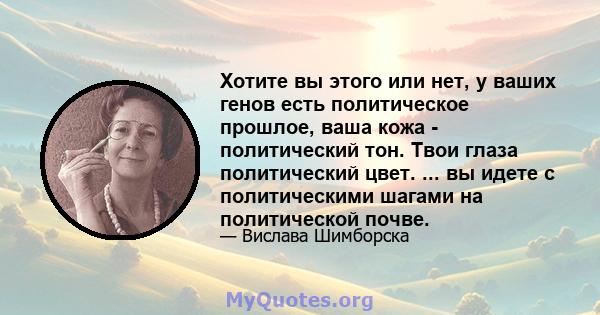 Хотите вы этого или нет, у ваших генов есть политическое прошлое, ваша кожа - политический тон. Твои глаза политический цвет. ... вы идете с политическими шагами на политической почве.