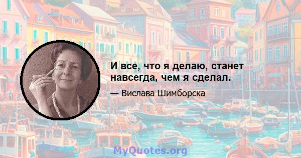 И все, что я делаю, станет навсегда, чем я сделал.