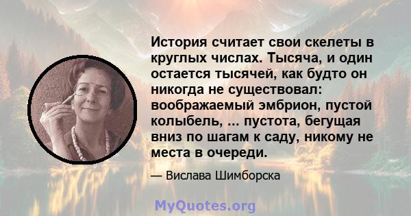 История считает свои скелеты в круглых числах. Тысяча, и один остается тысячей, как будто он никогда не существовал: воображаемый эмбрион, пустой колыбель, ... пустота, бегущая вниз по шагам к саду, никому не места в