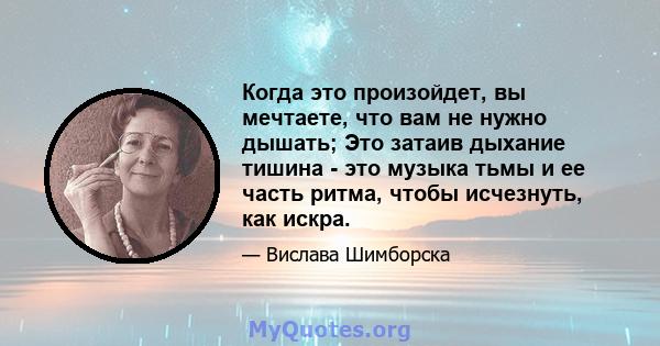 Когда это произойдет, вы мечтаете, что вам не нужно дышать; Это затаив дыхание тишина - это музыка тьмы и ее часть ритма, чтобы исчезнуть, как искра.