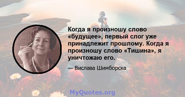 Когда я произношу слово «будущее», первый слог уже принадлежит прошлому. Когда я произношу слово «Тишина», я уничтожаю его.